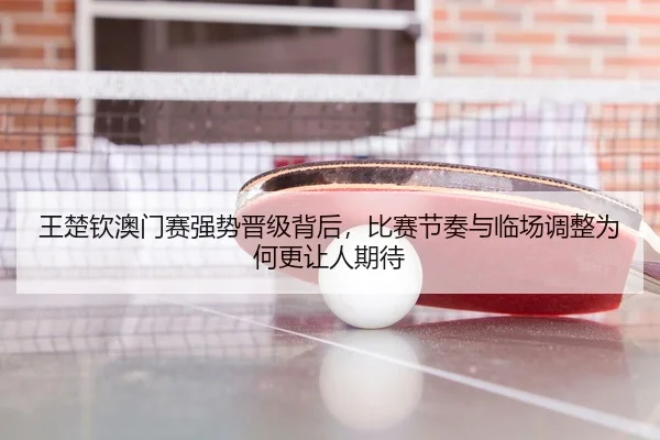 王楚钦澳门赛强势晋级背后，比赛节奏与临场调整为何更让人期待